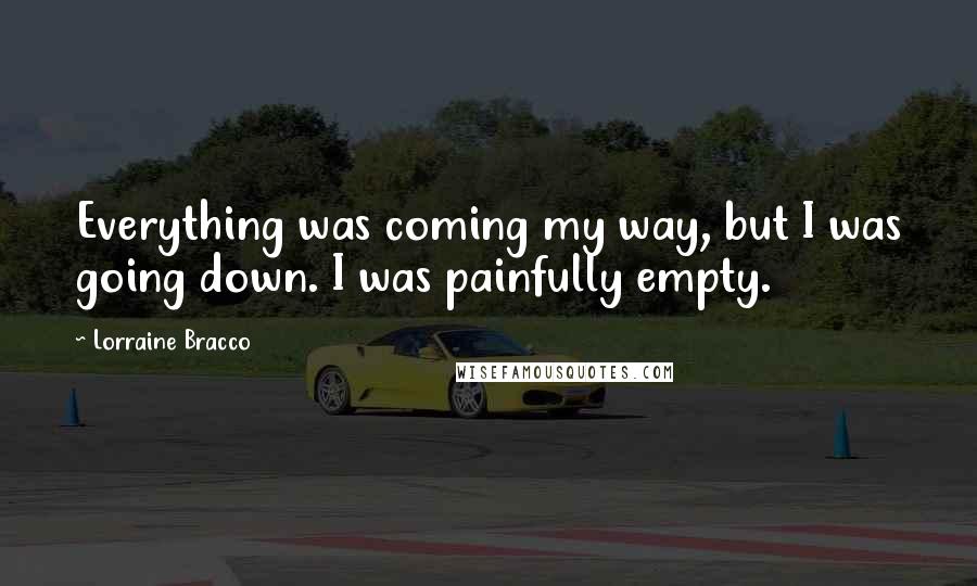 Lorraine Bracco Quotes: Everything was coming my way, but I was going down. I was painfully empty.