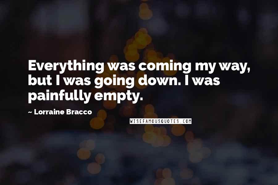 Lorraine Bracco Quotes: Everything was coming my way, but I was going down. I was painfully empty.
