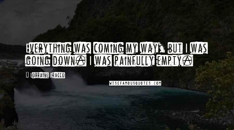 Lorraine Bracco Quotes: Everything was coming my way, but I was going down. I was painfully empty.
