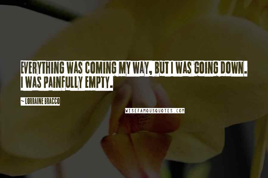 Lorraine Bracco Quotes: Everything was coming my way, but I was going down. I was painfully empty.