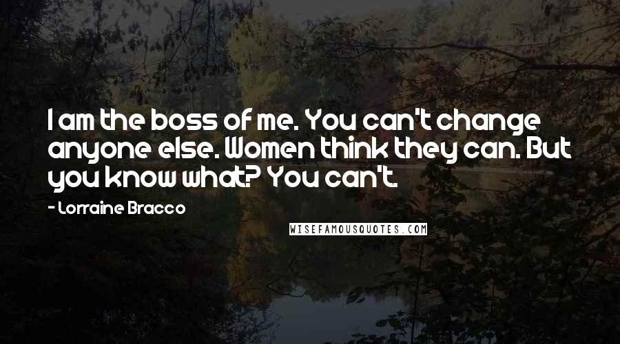 Lorraine Bracco Quotes: I am the boss of me. You can't change anyone else. Women think they can. But you know what? You can't.
