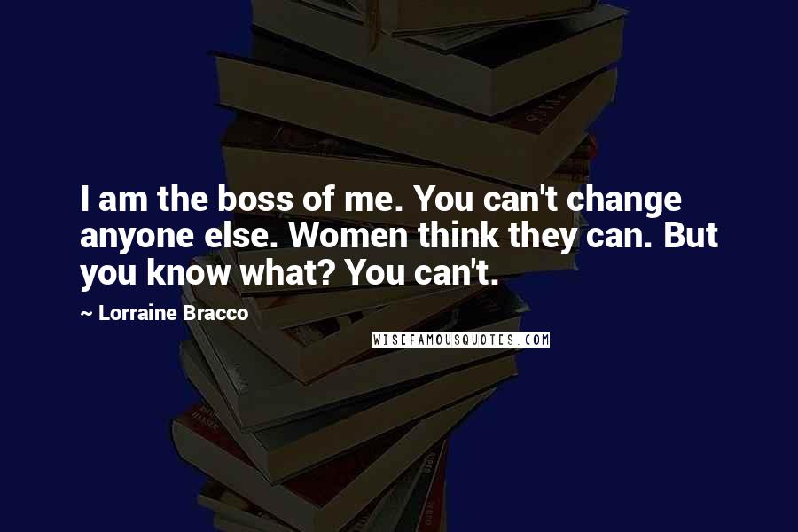 Lorraine Bracco Quotes: I am the boss of me. You can't change anyone else. Women think they can. But you know what? You can't.