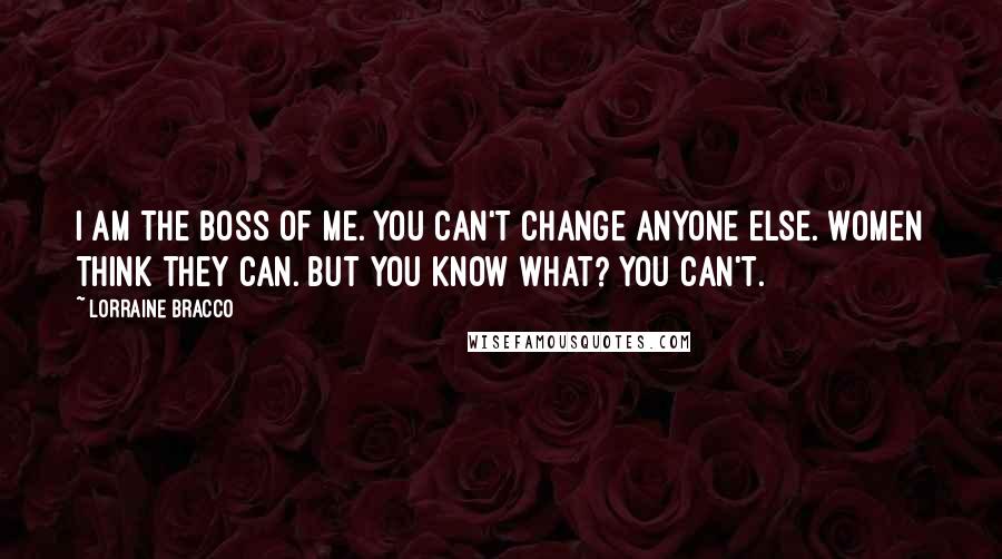 Lorraine Bracco Quotes: I am the boss of me. You can't change anyone else. Women think they can. But you know what? You can't.