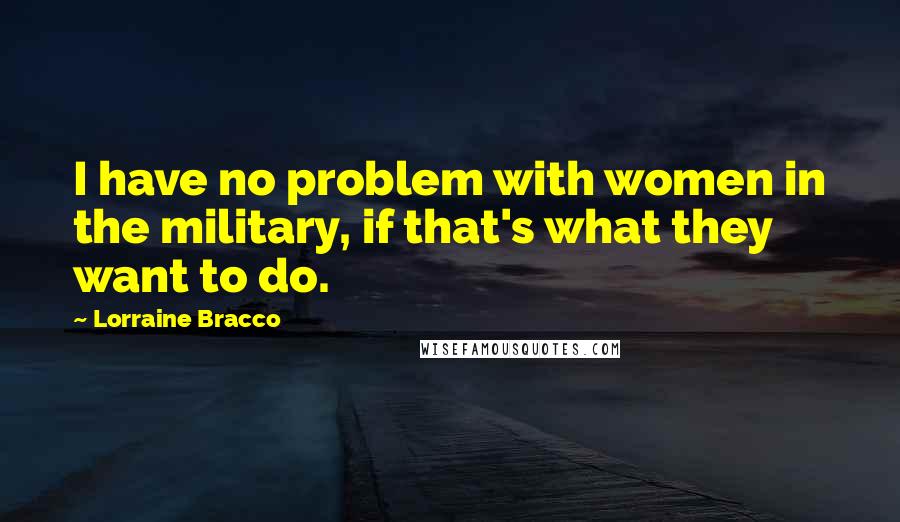 Lorraine Bracco Quotes: I have no problem with women in the military, if that's what they want to do.