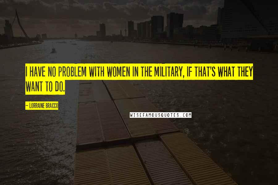 Lorraine Bracco Quotes: I have no problem with women in the military, if that's what they want to do.