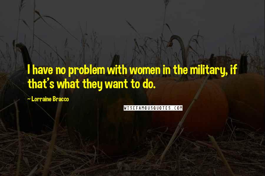 Lorraine Bracco Quotes: I have no problem with women in the military, if that's what they want to do.