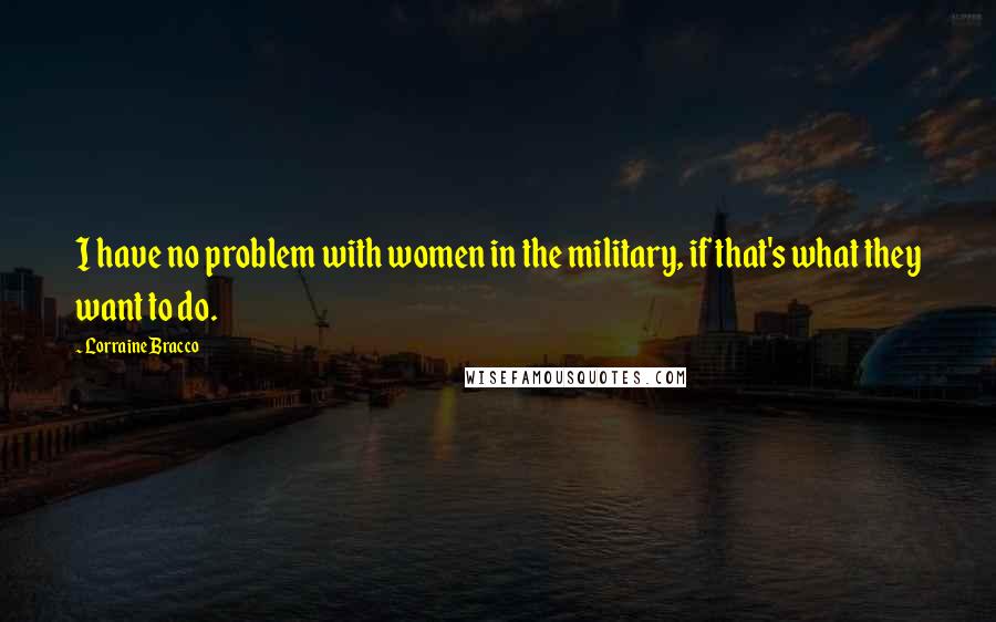 Lorraine Bracco Quotes: I have no problem with women in the military, if that's what they want to do.