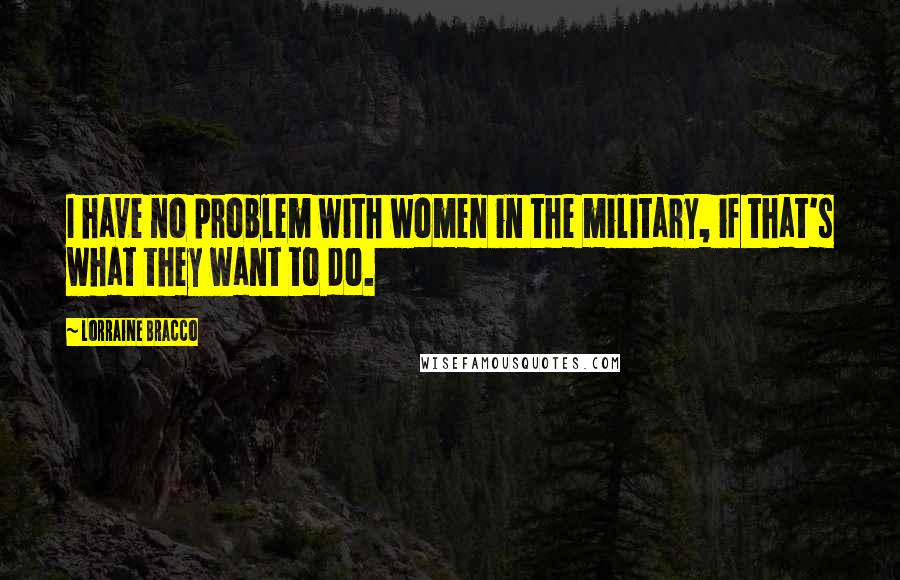 Lorraine Bracco Quotes: I have no problem with women in the military, if that's what they want to do.