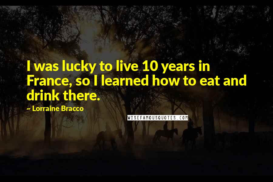 Lorraine Bracco Quotes: I was lucky to live 10 years in France, so I learned how to eat and drink there.