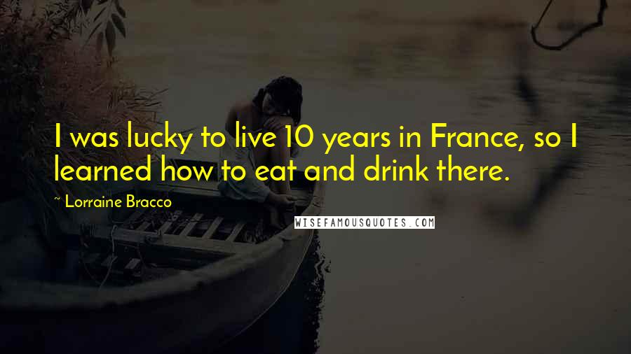 Lorraine Bracco Quotes: I was lucky to live 10 years in France, so I learned how to eat and drink there.