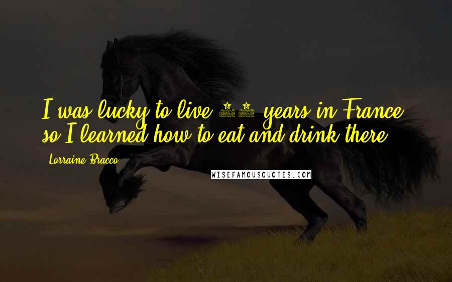 Lorraine Bracco Quotes: I was lucky to live 10 years in France, so I learned how to eat and drink there.