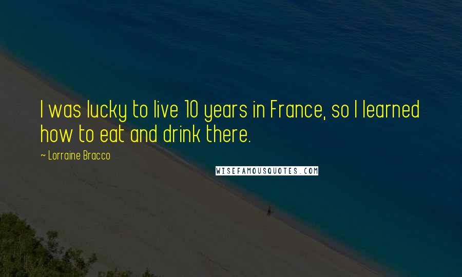 Lorraine Bracco Quotes: I was lucky to live 10 years in France, so I learned how to eat and drink there.