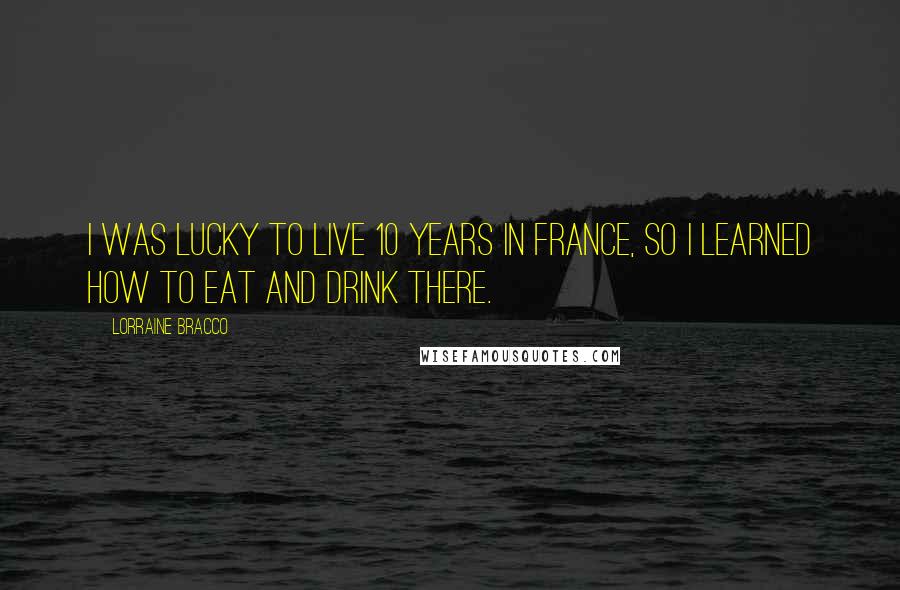 Lorraine Bracco Quotes: I was lucky to live 10 years in France, so I learned how to eat and drink there.