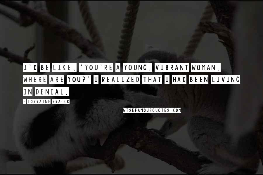 Lorraine Bracco Quotes: I'd be like, 'You're a young, vibrant woman. Where are you?' I realized that I had been living in denial.