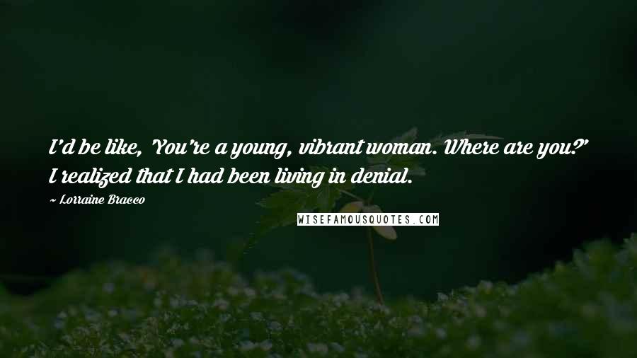 Lorraine Bracco Quotes: I'd be like, 'You're a young, vibrant woman. Where are you?' I realized that I had been living in denial.