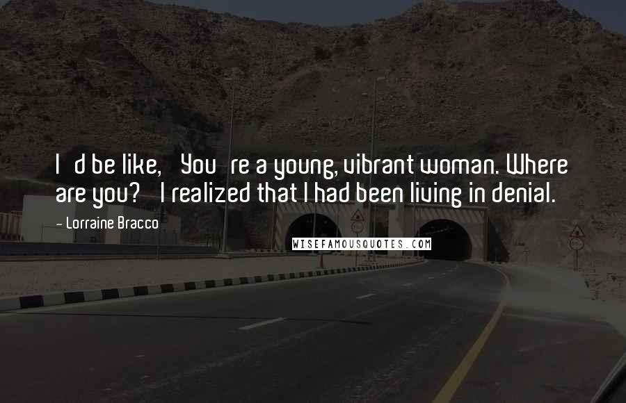 Lorraine Bracco Quotes: I'd be like, 'You're a young, vibrant woman. Where are you?' I realized that I had been living in denial.