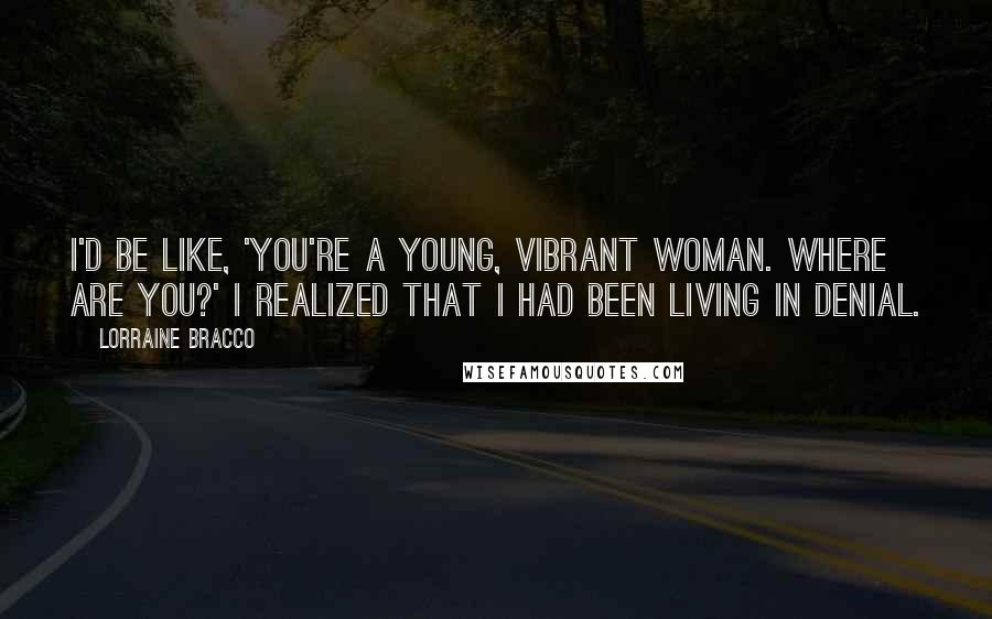 Lorraine Bracco Quotes: I'd be like, 'You're a young, vibrant woman. Where are you?' I realized that I had been living in denial.