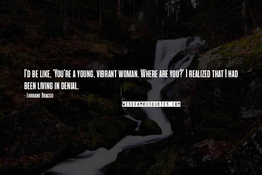 Lorraine Bracco Quotes: I'd be like, 'You're a young, vibrant woman. Where are you?' I realized that I had been living in denial.