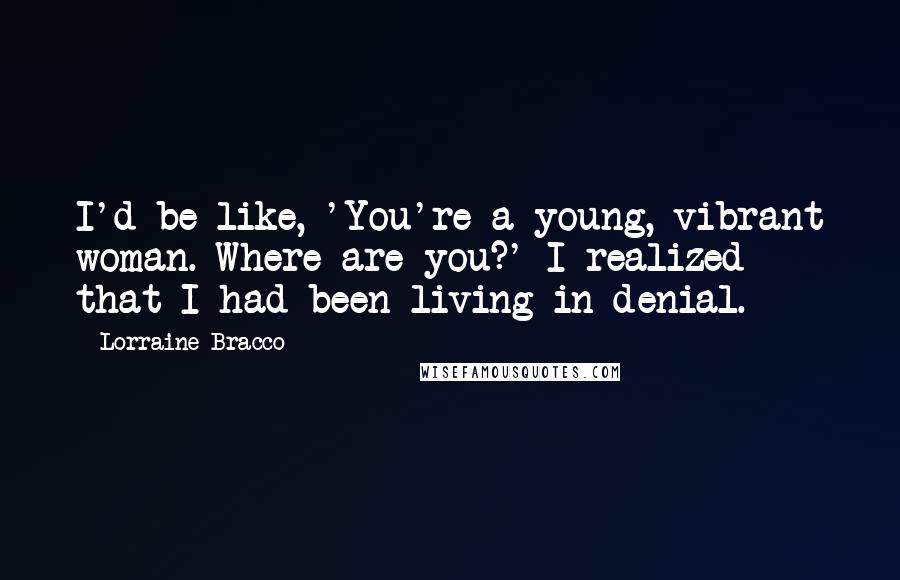 Lorraine Bracco Quotes: I'd be like, 'You're a young, vibrant woman. Where are you?' I realized that I had been living in denial.