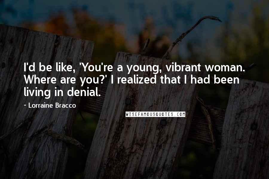 Lorraine Bracco Quotes: I'd be like, 'You're a young, vibrant woman. Where are you?' I realized that I had been living in denial.