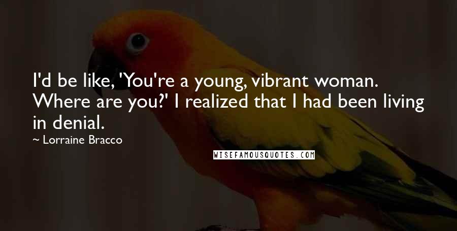 Lorraine Bracco Quotes: I'd be like, 'You're a young, vibrant woman. Where are you?' I realized that I had been living in denial.