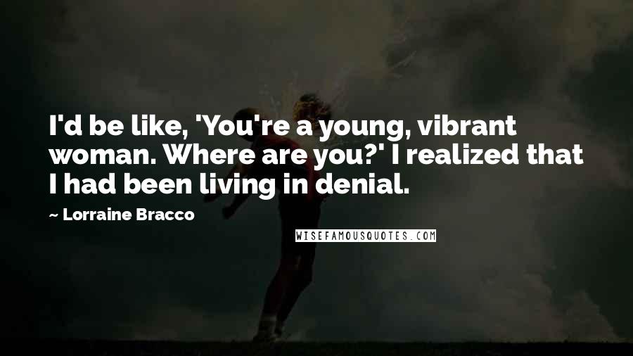 Lorraine Bracco Quotes: I'd be like, 'You're a young, vibrant woman. Where are you?' I realized that I had been living in denial.