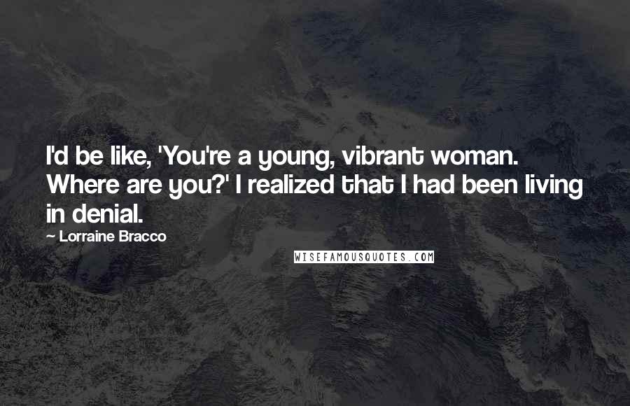 Lorraine Bracco Quotes: I'd be like, 'You're a young, vibrant woman. Where are you?' I realized that I had been living in denial.