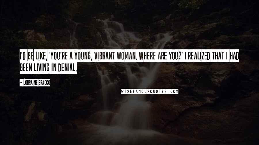 Lorraine Bracco Quotes: I'd be like, 'You're a young, vibrant woman. Where are you?' I realized that I had been living in denial.