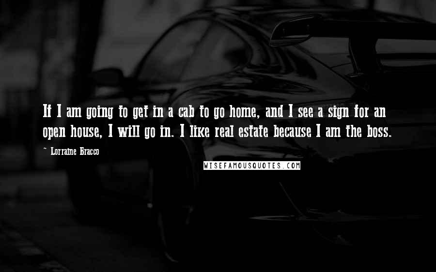 Lorraine Bracco Quotes: If I am going to get in a cab to go home, and I see a sign for an open house, I will go in. I like real estate because I am the boss.