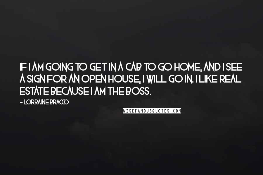 Lorraine Bracco Quotes: If I am going to get in a cab to go home, and I see a sign for an open house, I will go in. I like real estate because I am the boss.