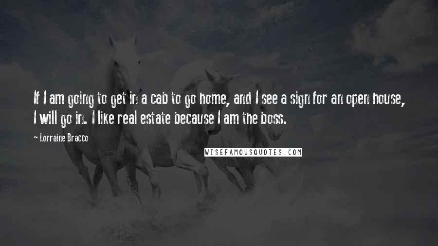 Lorraine Bracco Quotes: If I am going to get in a cab to go home, and I see a sign for an open house, I will go in. I like real estate because I am the boss.