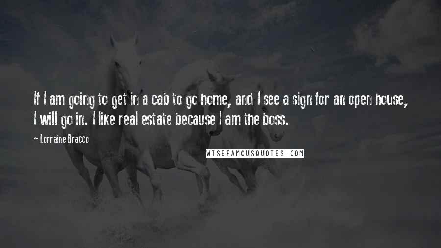 Lorraine Bracco Quotes: If I am going to get in a cab to go home, and I see a sign for an open house, I will go in. I like real estate because I am the boss.