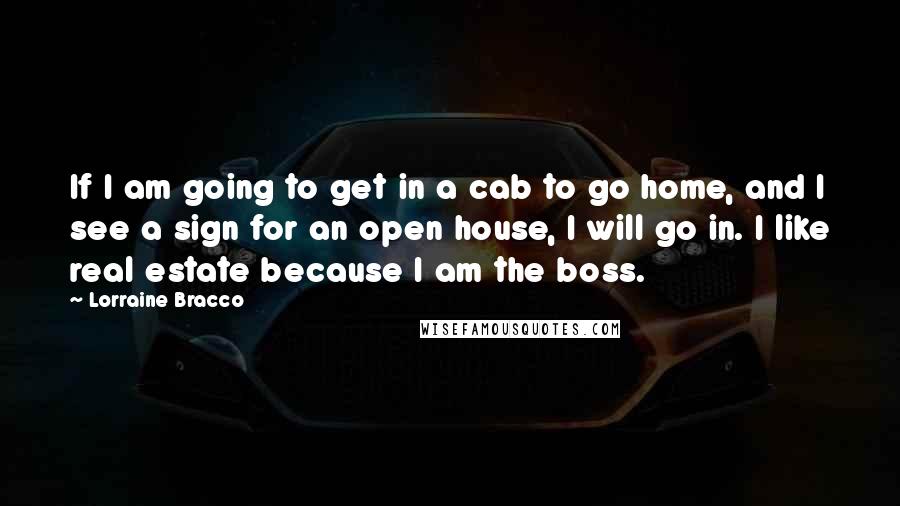 Lorraine Bracco Quotes: If I am going to get in a cab to go home, and I see a sign for an open house, I will go in. I like real estate because I am the boss.