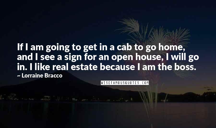 Lorraine Bracco Quotes: If I am going to get in a cab to go home, and I see a sign for an open house, I will go in. I like real estate because I am the boss.