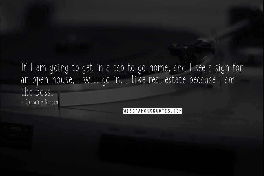 Lorraine Bracco Quotes: If I am going to get in a cab to go home, and I see a sign for an open house, I will go in. I like real estate because I am the boss.