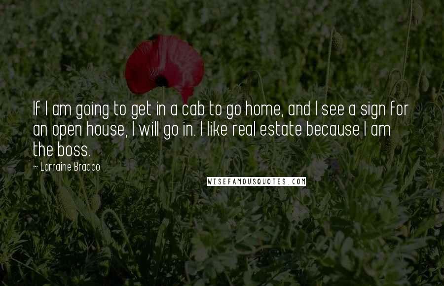 Lorraine Bracco Quotes: If I am going to get in a cab to go home, and I see a sign for an open house, I will go in. I like real estate because I am the boss.