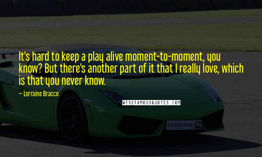 Lorraine Bracco Quotes: It's hard to keep a play alive moment-to-moment, you know? But there's another part of it that I really love, which is that you never know.