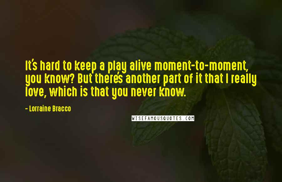 Lorraine Bracco Quotes: It's hard to keep a play alive moment-to-moment, you know? But there's another part of it that I really love, which is that you never know.