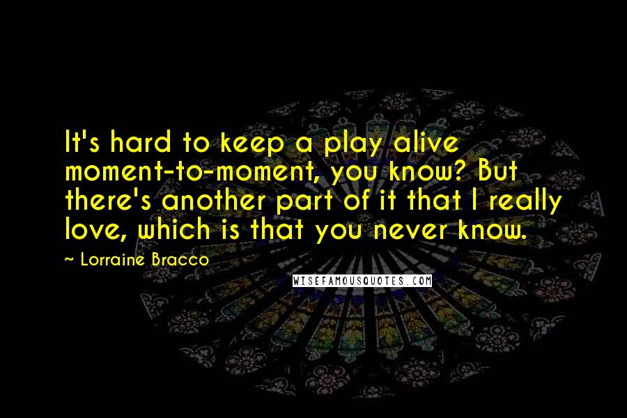 Lorraine Bracco Quotes: It's hard to keep a play alive moment-to-moment, you know? But there's another part of it that I really love, which is that you never know.