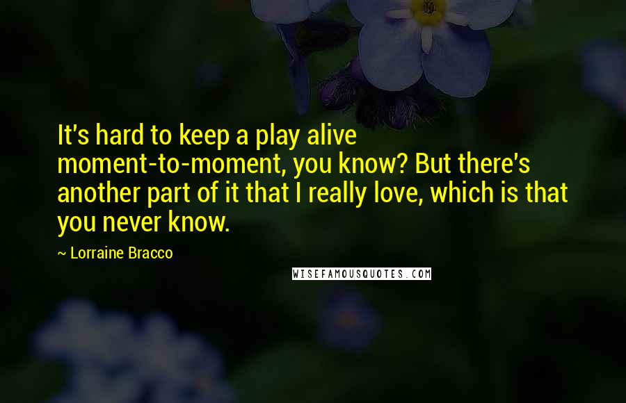 Lorraine Bracco Quotes: It's hard to keep a play alive moment-to-moment, you know? But there's another part of it that I really love, which is that you never know.