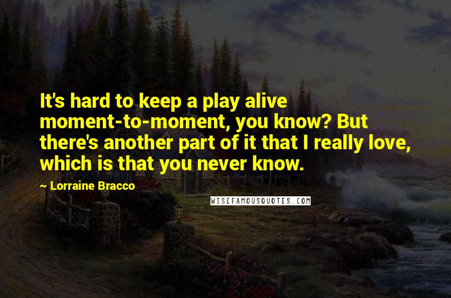 Lorraine Bracco Quotes: It's hard to keep a play alive moment-to-moment, you know? But there's another part of it that I really love, which is that you never know.