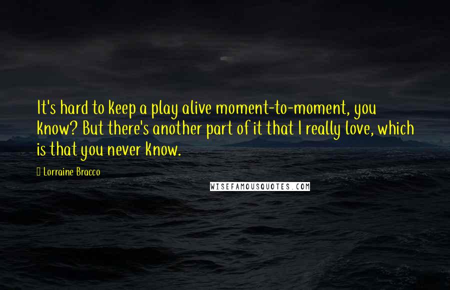 Lorraine Bracco Quotes: It's hard to keep a play alive moment-to-moment, you know? But there's another part of it that I really love, which is that you never know.