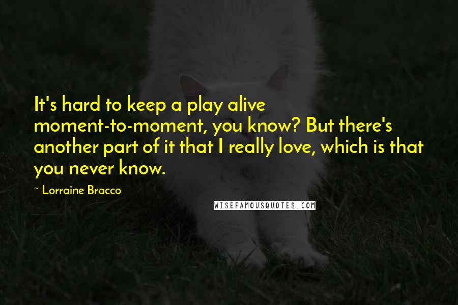 Lorraine Bracco Quotes: It's hard to keep a play alive moment-to-moment, you know? But there's another part of it that I really love, which is that you never know.