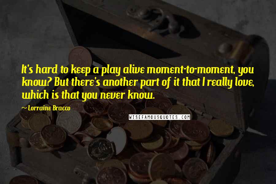 Lorraine Bracco Quotes: It's hard to keep a play alive moment-to-moment, you know? But there's another part of it that I really love, which is that you never know.