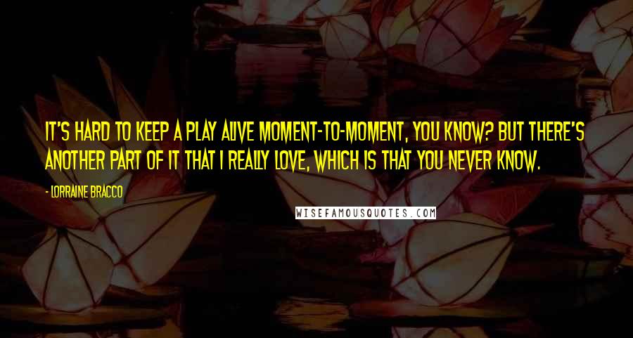 Lorraine Bracco Quotes: It's hard to keep a play alive moment-to-moment, you know? But there's another part of it that I really love, which is that you never know.