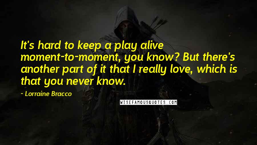 Lorraine Bracco Quotes: It's hard to keep a play alive moment-to-moment, you know? But there's another part of it that I really love, which is that you never know.