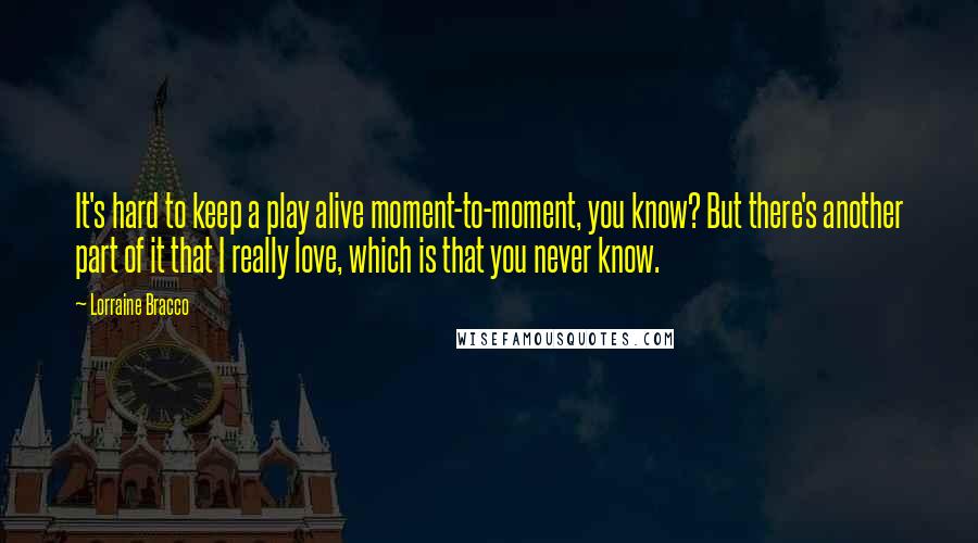 Lorraine Bracco Quotes: It's hard to keep a play alive moment-to-moment, you know? But there's another part of it that I really love, which is that you never know.