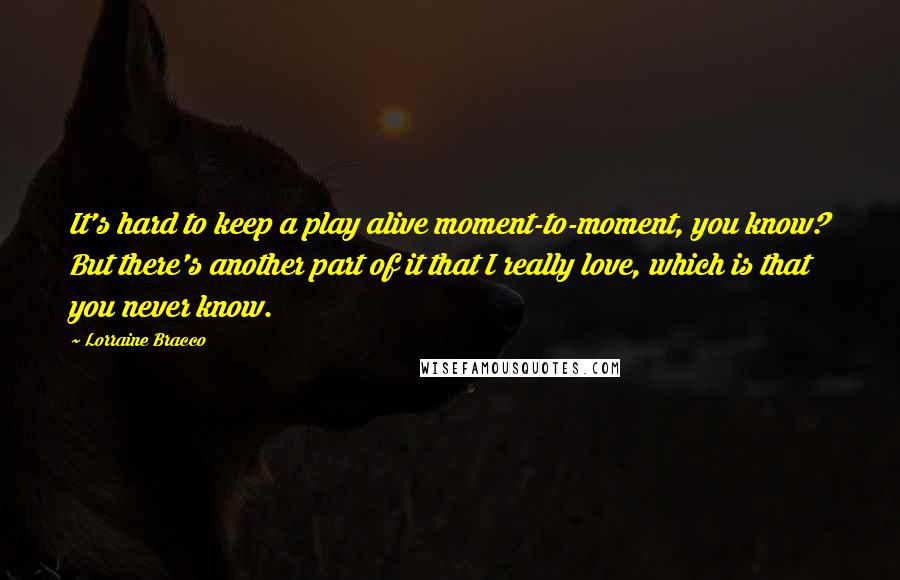 Lorraine Bracco Quotes: It's hard to keep a play alive moment-to-moment, you know? But there's another part of it that I really love, which is that you never know.