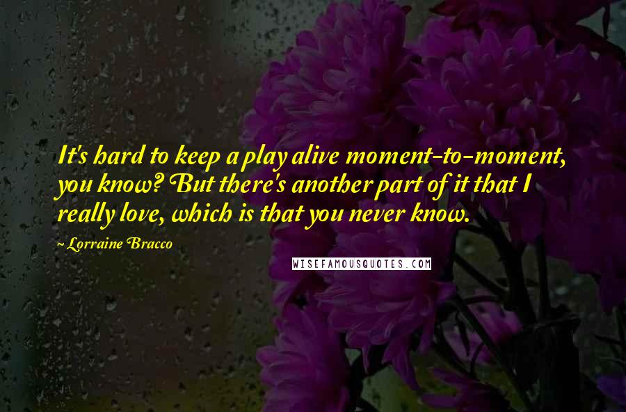 Lorraine Bracco Quotes: It's hard to keep a play alive moment-to-moment, you know? But there's another part of it that I really love, which is that you never know.