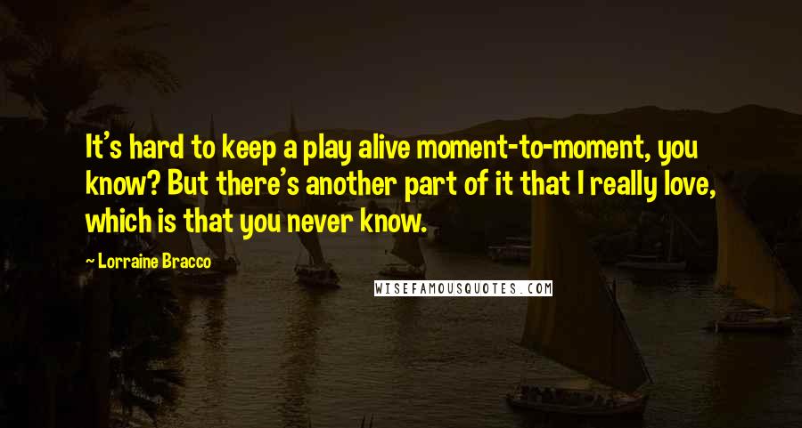 Lorraine Bracco Quotes: It's hard to keep a play alive moment-to-moment, you know? But there's another part of it that I really love, which is that you never know.